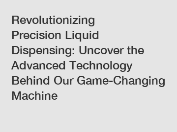 Revolutionizing Precision Liquid Dispensing: Uncover the Advanced Technology Behind Our Game-Changing Machine