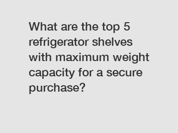 What are the top 5 refrigerator shelves with maximum weight capacity for a secure purchase?