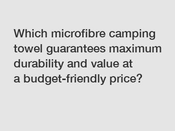 Which microfibre camping towel guarantees maximum durability and value at a budget-friendly price?