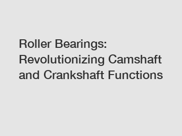 Roller Bearings: Revolutionizing Camshaft and Crankshaft Functions