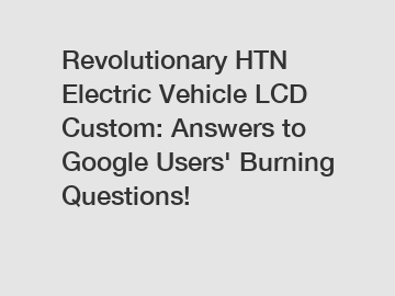 Revolutionary HTN Electric Vehicle LCD Custom: Answers to Google Users' Burning Questions!