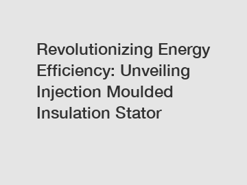 Revolutionizing Energy Efficiency: Unveiling Injection Moulded Insulation Stator