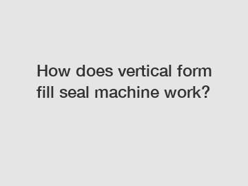 How does vertical form fill seal machine work?