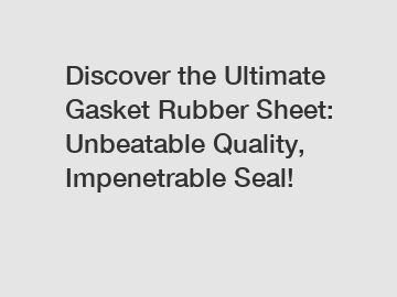 Discover the Ultimate Gasket Rubber Sheet: Unbeatable Quality, Impenetrable Seal!