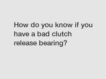 How do you know if you have a bad clutch release bearing?