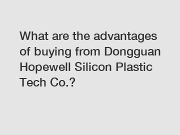 What are the advantages of buying from Dongguan Hopewell Silicon Plastic Tech Co.?