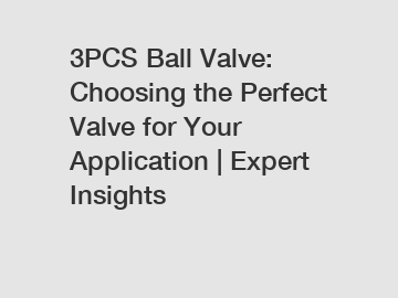 3PCS Ball Valve: Choosing the Perfect Valve for Your Application | Expert Insights