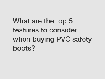 What are the top 5 features to consider when buying PVC safety boots?