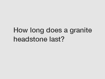 How long does a granite headstone last?