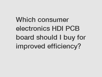 Which consumer electronics HDI PCB board should I buy for improved efficiency?