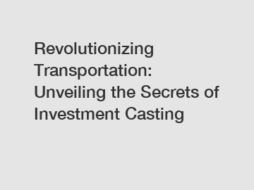 Revolutionizing Transportation: Unveiling the Secrets of Investment Casting