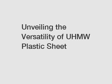 Unveiling the Versatility of UHMW Plastic Sheet