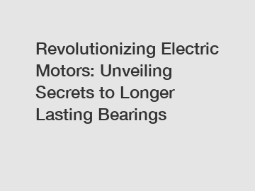 Revolutionizing Electric Motors: Unveiling Secrets to Longer Lasting Bearings