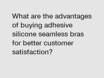 What are the advantages of buying adhesive silicone seamless bras for better customer satisfaction?