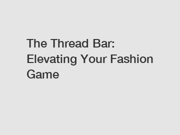 The Thread Bar: Elevating Your Fashion Game
