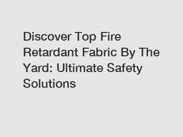 Discover Top Fire Retardant Fabric By The Yard: Ultimate Safety Solutions
