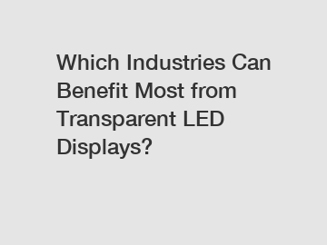 Which Industries Can Benefit Most from Transparent LED Displays?