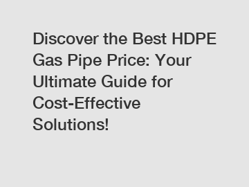 Discover the Best HDPE Gas Pipe Price: Your Ultimate Guide for Cost-Effective Solutions!