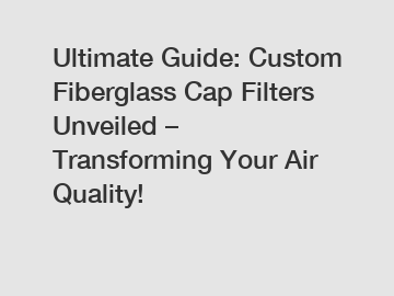 Ultimate Guide: Custom Fiberglass Cap Filters Unveiled – Transforming Your Air Quality!