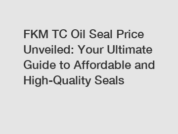 FKM TC Oil Seal Price Unveiled: Your Ultimate Guide to Affordable and High-Quality Seals