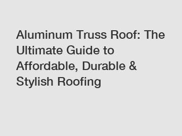 Aluminum Truss Roof: The Ultimate Guide to Affordable, Durable & Stylish Roofing