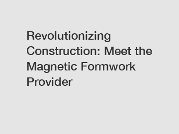 Revolutionizing Construction: Meet the Magnetic Formwork Provider