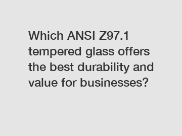 Which ANSI Z97.1 tempered glass offers the best durability and value for businesses?