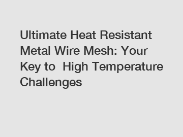 Ultimate Heat Resistant Metal Wire Mesh: Your Key to  High Temperature Challenges