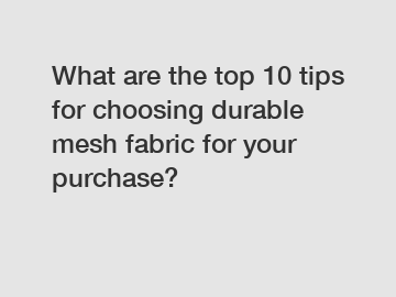 What are the top 10 tips for choosing durable mesh fabric for your purchase?