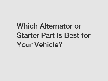 Which Alternator or Starter Part is Best for Your Vehicle?