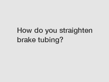 How do you straighten brake tubing?