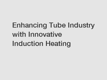 Enhancing Tube Industry with Innovative Induction Heating