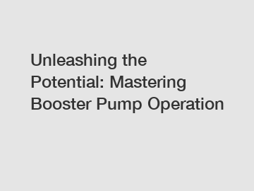 Unleashing the Potential: Mastering Booster Pump Operation