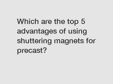 Which are the top 5 advantages of using shuttering magnets for precast?