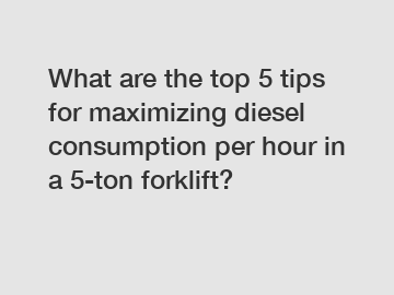 What are the top 5 tips for maximizing diesel consumption per hour in a 5-ton forklift?