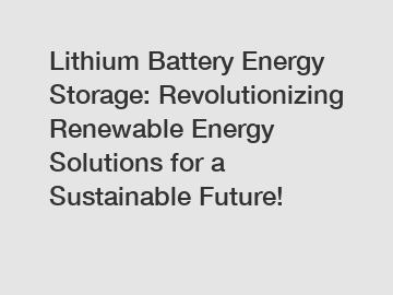 Lithium Battery Energy Storage: Revolutionizing Renewable Energy Solutions for a Sustainable Future!