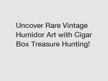 Uncover Rare Vintage Humidor Art with Cigar Box Treasure Hunting!