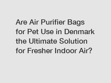 Are Air Purifier Bags for Pet Use in Denmark the Ultimate Solution for Fresher Indoor Air?