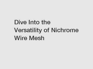 Dive Into the Versatility of Nichrome Wire Mesh