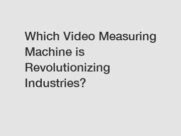 Which Video Measuring Machine is Revolutionizing Industries?