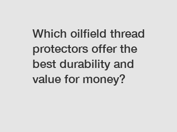 Which oilfield thread protectors offer the best durability and value for money?