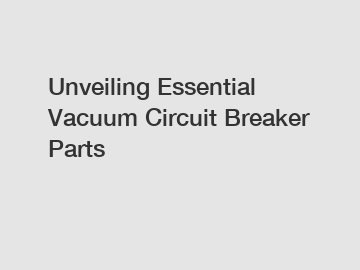 Unveiling Essential Vacuum Circuit Breaker Parts