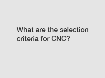 What are the selection criteria for CNC?