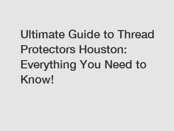 Ultimate Guide to Thread Protectors Houston: Everything You Need to Know!