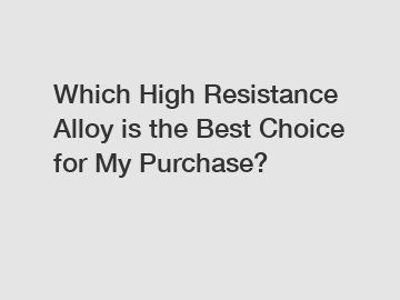 Which High Resistance Alloy is the Best Choice for My Purchase?