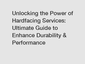 Unlocking the Power of Hardfacing Services: Ultimate Guide to Enhance Durability & Performance