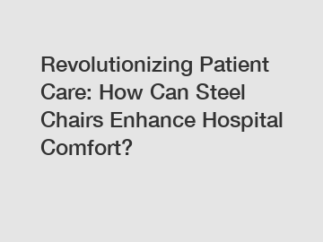 Revolutionizing Patient Care: How Can Steel Chairs Enhance Hospital Comfort?