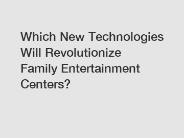 Which New Technologies Will Revolutionize Family Entertainment Centers?
