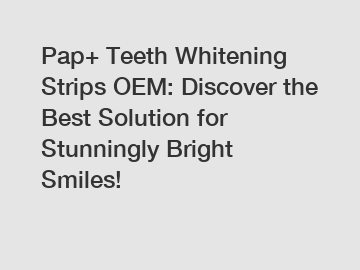 Pap+ Teeth Whitening Strips OEM: Discover the Best Solution for Stunningly Bright Smiles!