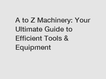 A to Z Machinery: Your Ultimate Guide to Efficient Tools & Equipment